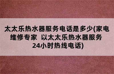 太太乐热水器服务电话是多少(家电维修专家  以太太乐热水器服务  24小时热线电话)